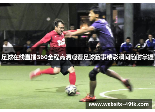 足球在线直播360全程高清观看足球赛事精彩瞬间随时掌握
